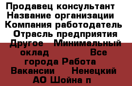 Продавец-консультант › Название организации ­ Компания-работодатель › Отрасль предприятия ­ Другое › Минимальный оклад ­ 12 000 - Все города Работа » Вакансии   . Ненецкий АО,Шойна п.